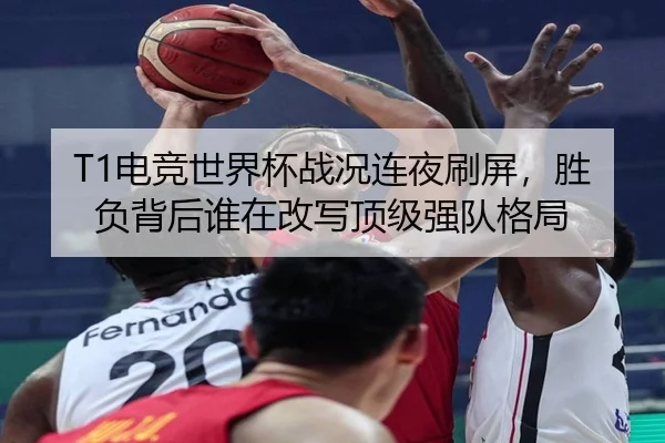 T1电竞世界杯战况连夜刷屏，胜负背后谁在改写顶级强队格局（sina.cn）
